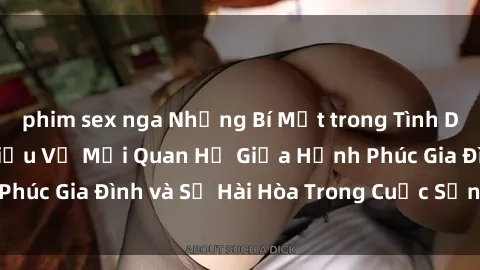 phim sex nga Những Bí Mật trong Tình Dục Gia Đình: Tìm Hiểu Về Mối Quan Hệ Giữa Hạnh Phúc Gia Đình và Sự Hài Hòa Trong Cuộc Sống Tình Dục