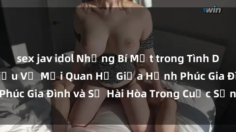 sex jav idol Những Bí Mật trong Tình Dục Gia Đình: Tìm Hiểu Về Mối Quan Hệ Giữa Hạnh Phúc Gia Đình và Sự Hài Hòa Trong Cuộc Sống Tình Dục