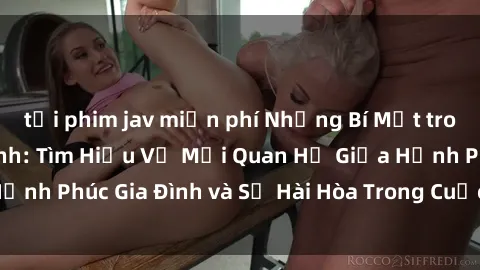 tải phim jav miễn phí Những Bí Mật trong Tình Dục Gia Đình: Tìm Hiểu Về Mối Quan Hệ Giữa Hạnh Phúc Gia Đình và Sự Hài Hòa Trong Cuộc Sống Tình Dục