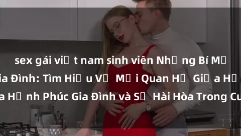 sex gái việt nam sinh viên Những Bí Mật trong Tình Dục Gia Đình: Tìm Hiểu Về Mối Quan Hệ Giữa Hạnh Phúc Gia Đình và Sự Hài Hòa Trong Cuộc Sống Tình Dục