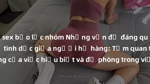 sex bạo lực nhóm Những vấn đề đáng quan tâm về quan hệ tình dục giữa người họ hàng: Tầm quan trọng của việc hiểu biết và đề phòng trong việc tiếp xúc trong gia đình.