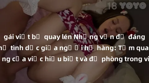 gái việt bị quay lén Những vấn đề đáng quan tâm về quan hệ tình dục giữa người họ hàng: Tầm quan trọng của việc hiểu biết và đề phòng trong việc tiếp xúc trong gia đình.