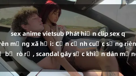 sex anime vietsub Phát hiện clip sex quay lén hot nhất trên mạng xã hội: Cận cảnh cuộc sống riêng tư bị rò rỉ, scandal gây sốc khiến dân mạng không khỏi bàng hoàng