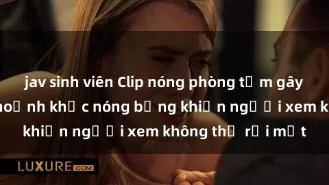 jav sinh viên Clip nóng phòng tắm gây sốt: Cận cảnh khoảnh khắc nóng bỏng khiến người xem không thể rời mắt