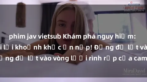 phim jav vietsub Khám phá nguy hiểm: sex camera ẩn ghi lại khoảnh khắc ẩn nấp! Đừng để lọt vào vòng lưới rình rập của camera ẩn!