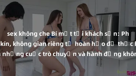 sex không che Bí mật tại khách sạn: Phòng quay lén khép kín, không gian riêng tư hoàn hảo để thực hiện những cuộc trò chuyện và hành động không bị người khác phát hiện.
