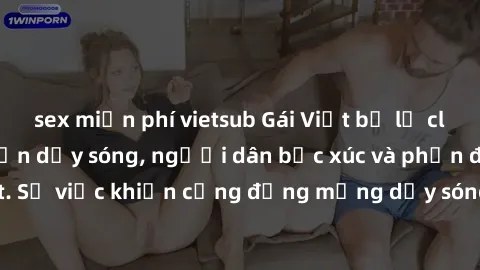 sex miễn phí vietsub Gái Việt bị lộ clip sex khiến dư luận dậy sóng, người dân bức xúc và phản đối gay gắt. Sự việc khiến cộng đồng mạng dậy sóng và yêu cầu xử lý nghiêm ngặt.