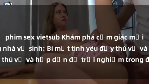phim sex vietsub Khám phá cảm giác mới mẻ với sex trong nhà vệ sinh: Bí mật tình yêu đầy thú vị và hấp dẫn để trải nghiệm trong đêm hôm nay!