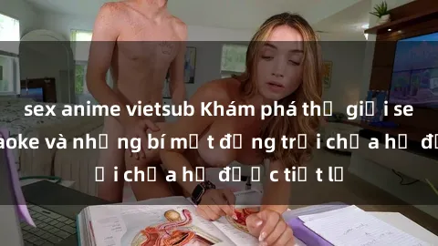 sex anime vietsub Khám phá thế giới sex quán karaoke và những bí mật động trời chưa hề được tiết lộ