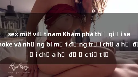 sex milf việt nam Khám phá thế giới sex quán karaoke và những bí mật động trời chưa hề được tiết lộ