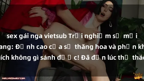 sex gái nga vietsub Trải nghiệm sự mới lạ với sex gangbang: Đỉnh cao của sự thăng hoa và phấn khích không gì sánh được! Đã đến lúc thử thách giới hạn của bạn!