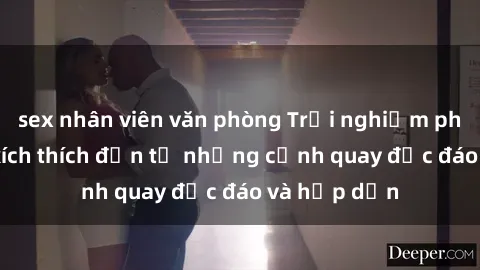sex nhân viên văn phòng Trải nghiệm phim sex : Sự kích thích đến từ những cảnh quay độc đáo và hấp dẫn