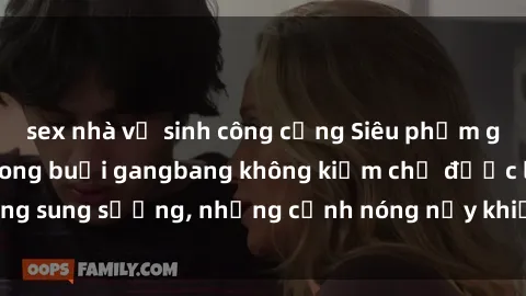 sex nhà vệ sinh công cộng Siêu phẩm gái Việt tham gia trong buổi gangbang không kiềm chế được lòng sung sướng, những cảnh nóng nảy khiến ai cũng phải mãn nhãn