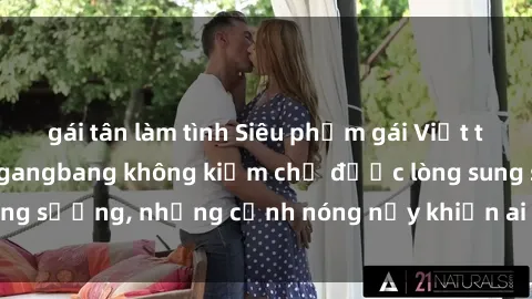 gái tân làm tình Siêu phẩm gái Việt tham gia trong buổi gangbang không kiềm chế được lòng sung sướng, những cảnh nóng nảy khiến ai cũng phải mãn nhãn