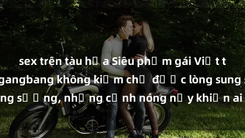 sex trên tàu hỏa Siêu phẩm gái Việt tham gia trong buổi gangbang không kiềm chế được lòng sung sướng, những cảnh nóng nảy khiến ai cũng phải mãn nhãn