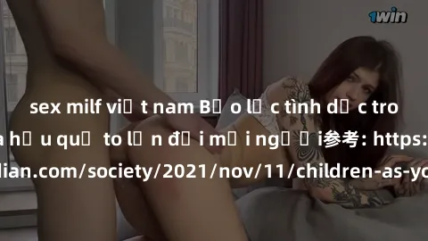 sex milf việt nam Bạo lực tình dục trong nhóm: nguy cơ và hậu quả to lớn đối mọi người参考: https://www.theguardian.com/society/2021/nov/11/children-as-young-as-four-are-being-sexually-abused-by-groups-