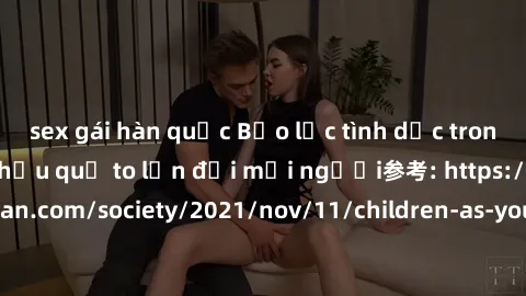 sex gái hàn quốc Bạo lực tình dục trong nhóm: nguy cơ và hậu quả to lớn đối mọi người参考: https://www.theguardian.com/society/2021/nov/11/children-as-young-as-four-are-being-sexually-abused-by-groups-i