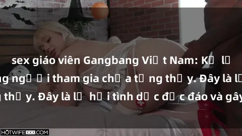 sex giáo viên Gangbang Việt Nam: Kỷ lục mới với số lượng người tham gia chưa từng thấy. Đây là lễ hội tình dục độc đáo và gây sốc.