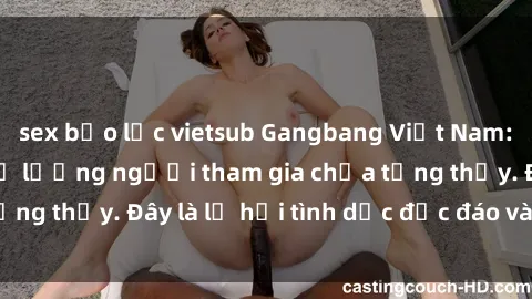 sex bạo lực vietsub Gangbang Việt Nam: Kỷ lục mới với số lượng người tham gia chưa từng thấy. Đây là lễ hội tình dục độc đáo và gây sốc.