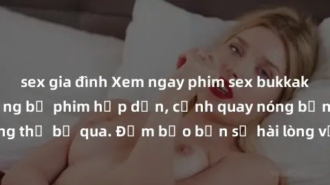 sex gia đình Xem ngay phim sex bukkake hàng đầu với những bộ phim hấp dẫn, cảnh quay nóng bỏng không thể bỏ qua. Đảm bảo bạn sẽ hài lòng với trải nghiệm mới lạ này!