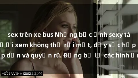 sex trên xe bus Những bức ảnh sexy tá gợi cảm khiến người xem không thể rời mắt, đầy sức hấp dẫn và quyến rũ. Đừng bỏ lỡ các hình ảnh nóng bỏng này!
