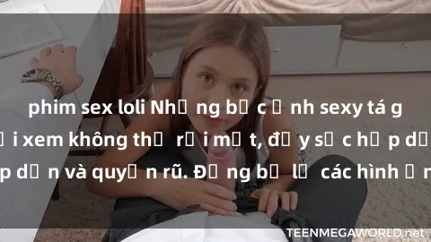 phim sex loli Những bức ảnh sexy tá gợi cảm khiến người xem không thể rời mắt, đầy sức hấp dẫn và quyến rũ. Đừng bỏ lỡ các hình ảnh nóng bỏng này!