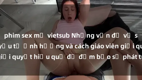 phim sex mỹ vietsub Những vấn đề về sex học sinh: Các yếu tố ảnh hưởng và cách giáo viên giải quyết hiệu quả để đảm bảo sự phát triển toàn diện.