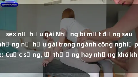 sex nữ hầu gái Những bí mật đằng sau cuộc sống của những nữ hầu gái trong ngành công nghiệp sex: Cuộc sống, lẽ thường hay những khó khăn mà họ phải đối mặt.