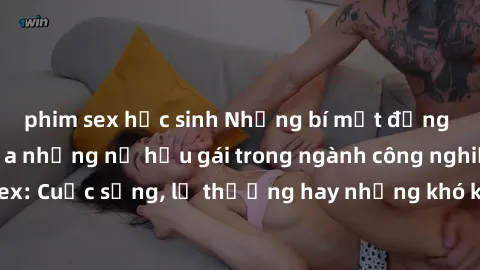 phim sex học sinh Những bí mật đằng sau cuộc sống của những nữ hầu gái trong ngành công nghiệp sex: Cuộc sống, lẽ thường hay những khó khăn mà họ phải đối mặt.