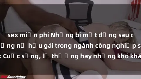 sex miễn phí Những bí mật đằng sau cuộc sống của những nữ hầu gái trong ngành công nghiệp sex: Cuộc sống, lẽ thường hay những khó khăn mà họ phải đối mặt.