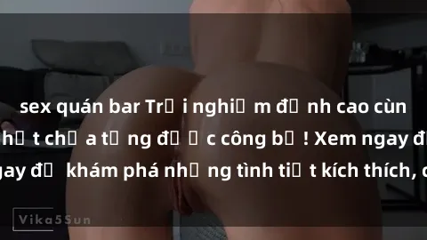 sex quán bar Trải nghiệm đỉnh cao cùng phim sex Mỹ hot nhất chưa từng được công bố! Xem ngay để khám phá những tình tiết kích thích, cảnh nóng bỏng!