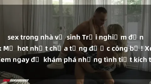 sex trong nhà vệ sinh Trải nghiệm đỉnh cao cùng phim sex Mỹ hot nhất chưa từng được công bố! Xem ngay để khám phá những tình tiết kích thích, cảnh nóng bỏng!