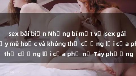 sex bãi biển Những bí mật về sex gái Tây: Sự quyến rũ đầy mê hoặc và không thể cưỡng lại của phụ nữ Tây phương