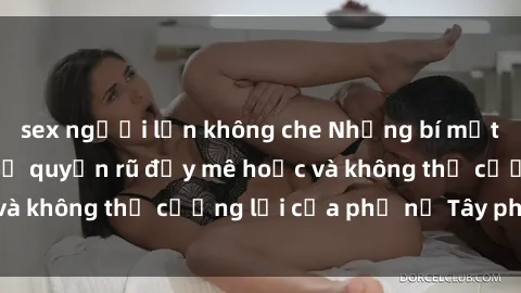 sex người lớn không che Những bí mật về sex gái Tây: Sự quyến rũ đầy mê hoặc và không thể cưỡng lại của phụ nữ Tây phương