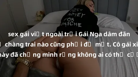 sex gái việt ngoài trời Gái Nga dâm đãng khiến tim bất cứ chàng trai nào cũng phải đỏ mặt. Cô gái xinh đẹp này đã chứng minh rằng không ai có thể cưỡng lại khi cô làm tình đắm say.