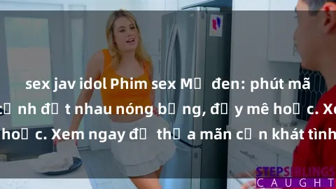 sex jav idol Phim sex Mỹ đen: phút mãnh liệt với những cảnh địt nhau nóng bỏng, đầy mê hoặc. Xem ngay để thỏa mãn cơn khát tình dục của bạn!
