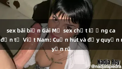 sex bãi biển Gái Mỹ sex chất lượng cao đến từ Việt Nam: Cuốn hút và đầy quyến rũ