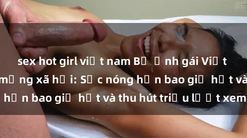 sex hot girl việt nam Bộ ảnh gái Việt Nam nude gây sốt mạng xã hội: Sắc nóng hơn bao giờ hết và thu hút triệu lượt xem