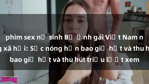 phim sex nữ sinh Bộ ảnh gái Việt Nam nude gây sốt mạng xã hội: Sắc nóng hơn bao giờ hết và thu hút triệu lượt xem