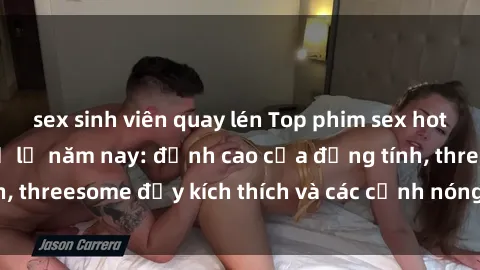 sex sinh viên quay lén Top phim sex hot nhất không thể bỏ lỡ năm nay: đỉnh cao của đồng tính, threesome đầy kích thích và các cảnh nóng đang gây sốt!