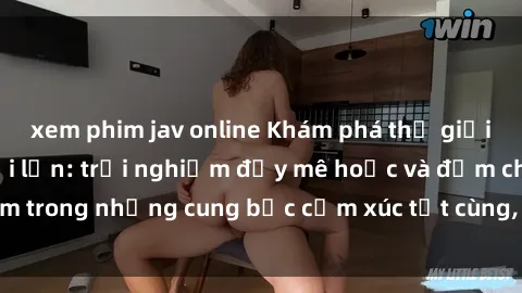 xem phim jav online Khám phá thế giới mới với sex người lớn: trải nghiệm đầy mê hoặc và đắm chìm trong những cung bậc cảm xúc tột cùng, hứng khởi và cuốn hút.