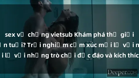 sex vợ chồng vietsub Khám phá thế giới sex trực tuyến: Hơn tuổi? Trải nghiệm cảm xúc mới lạ với những trò chơi độc đáo và kích thích người lớn