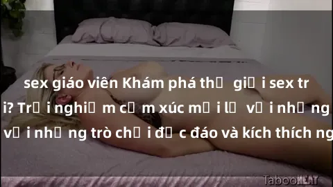 sex giáo viên Khám phá thế giới sex trực tuyến: Hơn tuổi? Trải nghiệm cảm xúc mới lạ với những trò chơi độc đáo và kích thích người lớn
