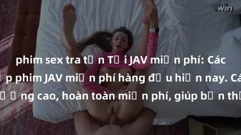 phim sex tra tấn Tải JAV miễn phí: Các trang web cung cấp phim JAV miễn phí hàng đầu hiện nay. Các tác phẩm chất lượng cao, hoàn toàn miễn phí, giúp bạn thỏa mãn niềm đam mê mà không tốn kém.