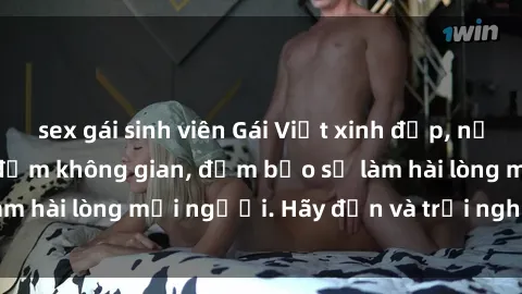 sex gái sinh viên Gái Việt xinh đẹp, nồng nàn làm tình say đắm không gian, đảm bảo sẽ làm hài lòng mọi người. Hãy đến và trải nghiệm ngay!