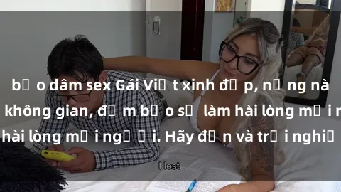 bạo dâm sex Gái Việt xinh đẹp, nồng nàn làm tình say đắm không gian, đảm bảo sẽ làm hài lòng mọi người. Hãy đến và trải nghiệm ngay!