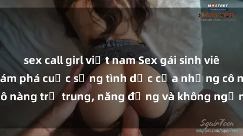 sex call girl việt nam Sex gái sinh viên hot nhất: Cùng khám phá cuộc sống tình dục của những cô nàng trẻ trung, năng động và không ngần ngại thử nghiệm!