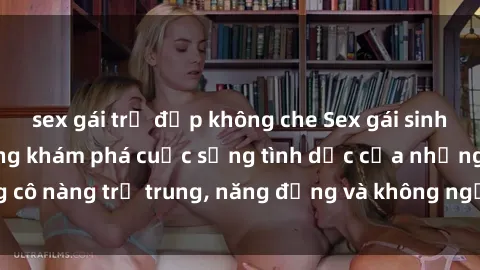 sex gái trẻ đẹp không che Sex gái sinh viên hot nhất: Cùng khám phá cuộc sống tình dục của những cô nàng trẻ trung, năng động và không ngần ngại thử nghiệm!