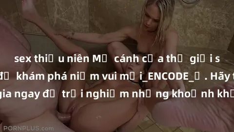 sex thiếu niên Mở cánh cửa thế giới sex MILF Việt Nam để khám phá niềm vui mới_ENCODE_. Hãy tham gia ngay để trải nghiệm những khoảnh khắc đầy kích thích và đam mê.
