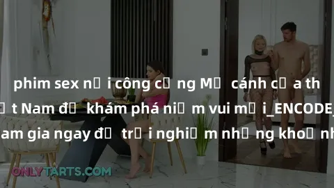 phim sex nơi công cộng Mở cánh cửa thế giới sex MILF Việt Nam để khám phá niềm vui mới_ENCODE_. Hãy tham gia ngay để trải nghiệm những khoảnh khắc đầy kích thích và đam mê.